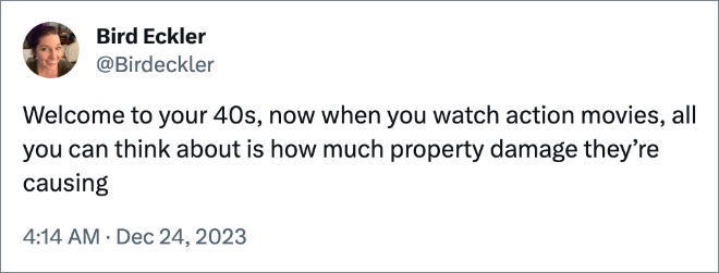 Welcome to your 40s, now when you watch action movies, all you can think about is how much property damage they’re causing