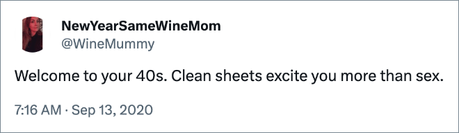 Welcome to your 40s. Clean sheets excite you more than sex.