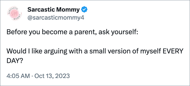 Before you become a parent, ask yourself: Would I like arguing with a small version of myself EVERY DAY?