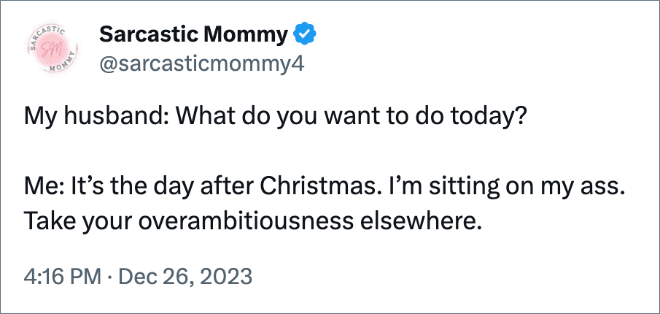 My husband: What do you want to do today? Me: It’s the day after Christmas. I’m sitting on my ass. Take your overambitiousness elsewhere.