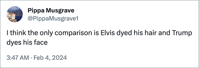 I think the only comparison is Elvis dyed his hair and Trump dyes his face