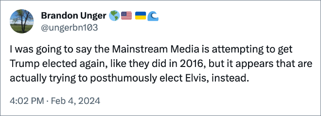 I was going to say the Mainstream Media is attempting to get Trump elected again, like they did in 2016, but it appears that are actually trying to posthumously elect Elvis, instead.
