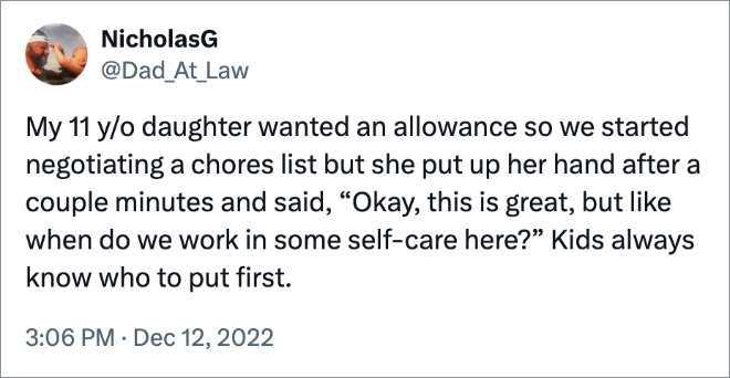 My 11 y/o daughter wanted an allowance so we started negotiating a chores list but she put up her hand after a couple minutes and said, “Okay, this is great, but like when do we work in some self-care here?” Kids always know who to put first.