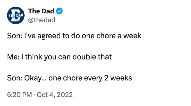 Son: I've agreed to do one chore a week Me: I think you can double that Son: Okay... one chore every 2 weeks