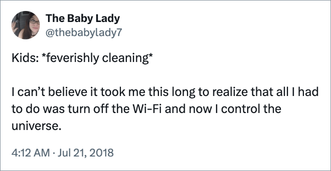 Kids: *feverishly cleaning* I can’t believe it took me this long to realize that all I had to do was turn off the Wi-Fi and now I control the universe.