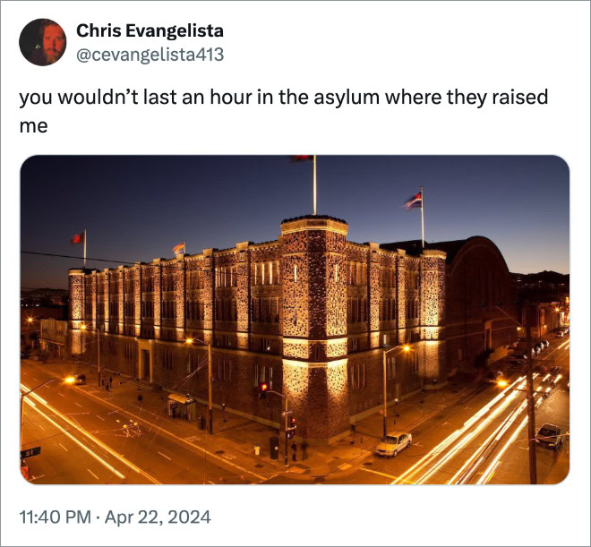 you wouldn’t last an hour in the asylum where they raised me