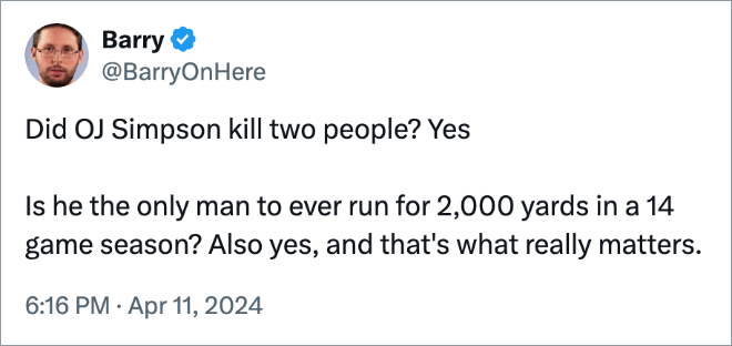Did OJ Simpson kill two people? Yes Is he the only man to ever run for 2,000 yards in a 14 game season? Also yes, and that's what really matters.