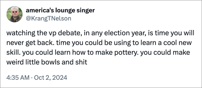 watching the vp debate, in any election year, is time you will never get back. time you could be using to learn a cool new skill. you could learn how to make pottery. you could make weird little bowls and shit