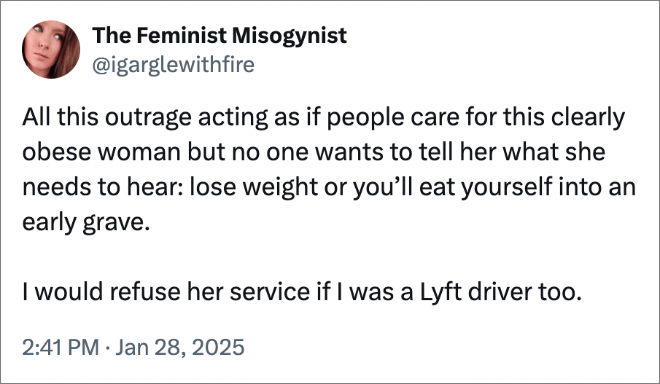 All this outrage acting as if people care for this clearly obese woman but no one wants to tell her what she needs to hear: lose weight or you’ll eat yourself into an early grave. I would refuse her service if I was a Lyft driver too.