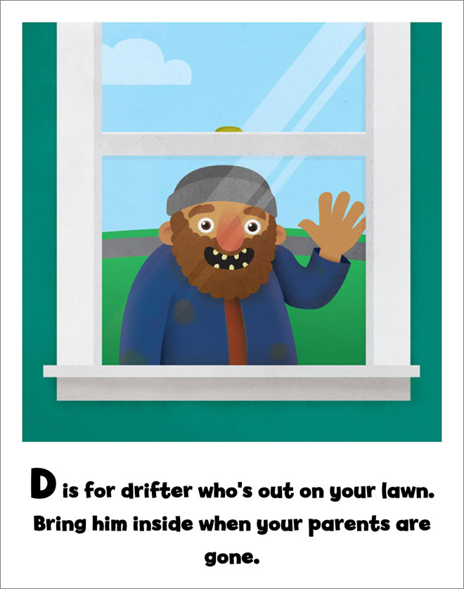 D is for drifter who's out on your lawn. Bring him inside when your parents are gone.