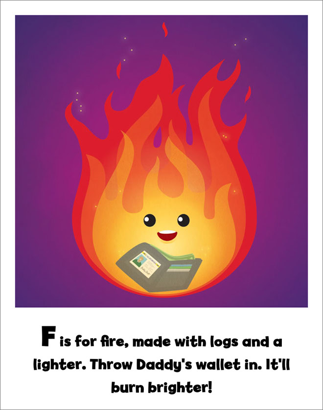 F is for fire, made with logs and a lighter. Throw Daddy's wallet in. It'll burn brighter!