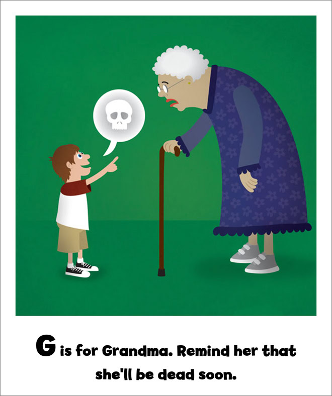 G is for Grandma. Remind her that she'll be dead soon.