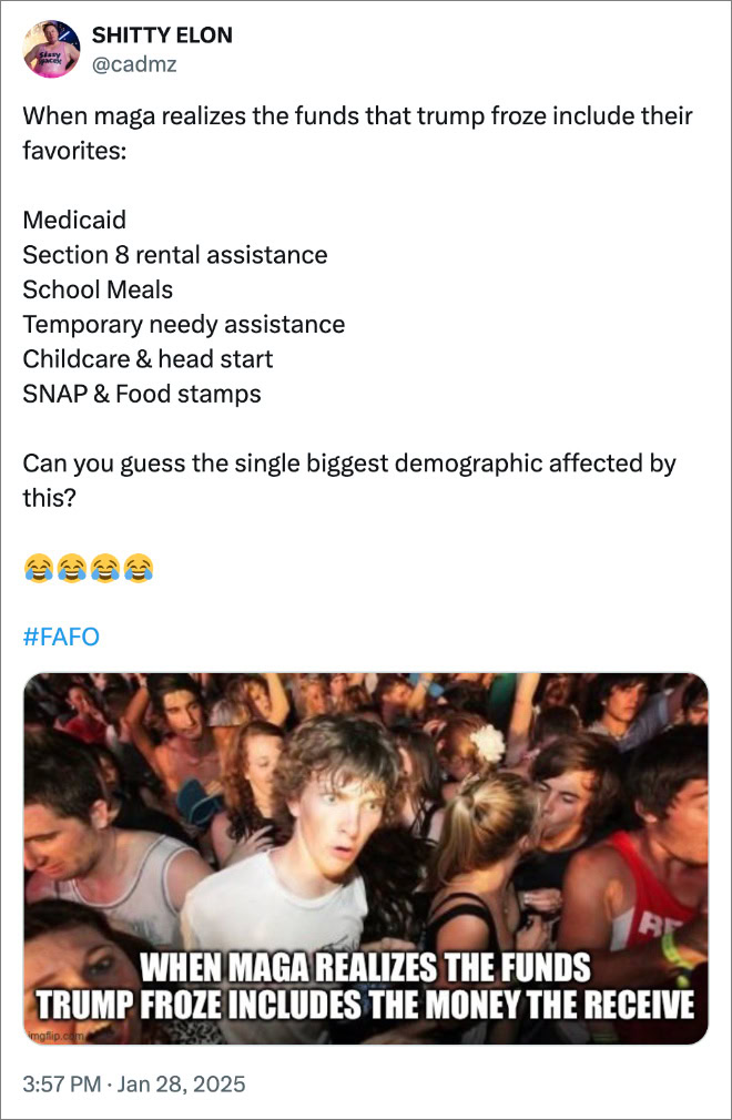 When maga realizes the funds that trump froze include their favorites: Medicaid Section 8 rental assistance School Meals Temporary needy assistance Childcare & head start SNAP & Food stamps Can you guess the single biggest demographic affected by this? 