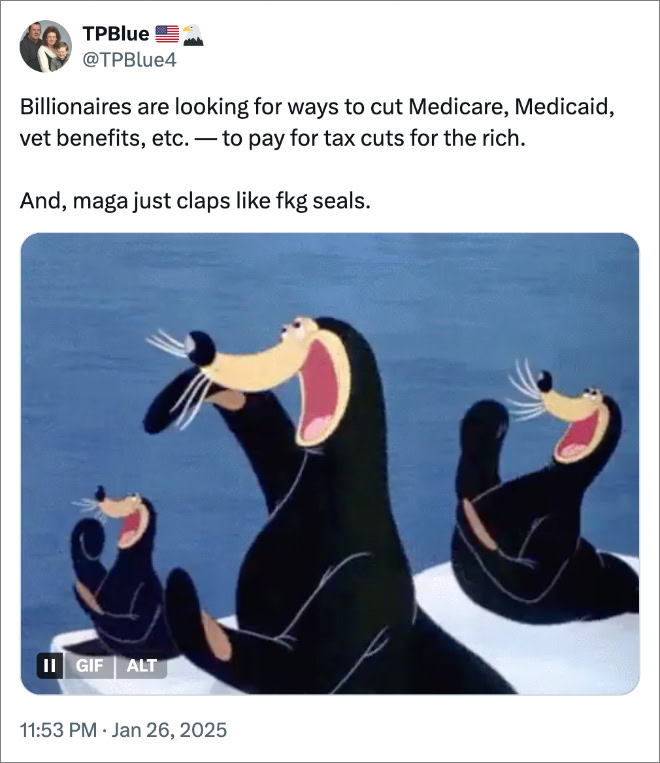 Billionaires are looking for ways to cut Medicare, Medicaid, vet benefits, etc. — to pay for tax cuts for the rich. And, maga just claps like fkg seals.