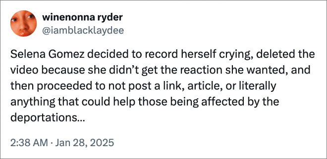 Selena Gomez decided to record herself crying, deleted the video because she didn’t get the reaction she wanted, and then proceeded to not post a link, article, or literally anything that could help those being affected by the deportations…