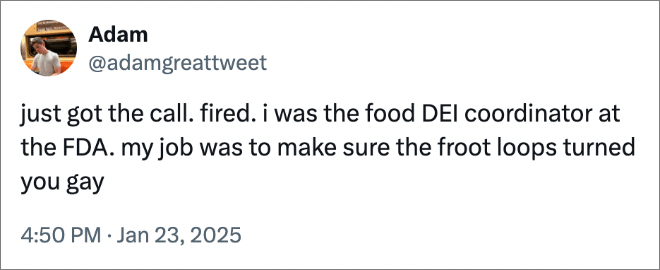 just got the call. fired. i was the food DEI coordinator at the FDA. my job was to make sure the froot loops turned you gay