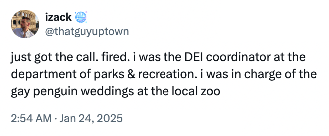 just got the call. fired. i was the DEI coordinator at the department of parks & recreation. i was in charge of the gay penguin weddings at the local zoo