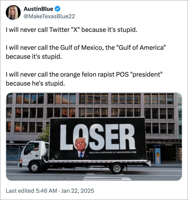 I will never call Twitter "X" because it's stupid. I will never call the Gulf of Mexico, the "Gulf of America" because it's stupid. I will never call the orange felon rapist POS "president" because he's stupid.