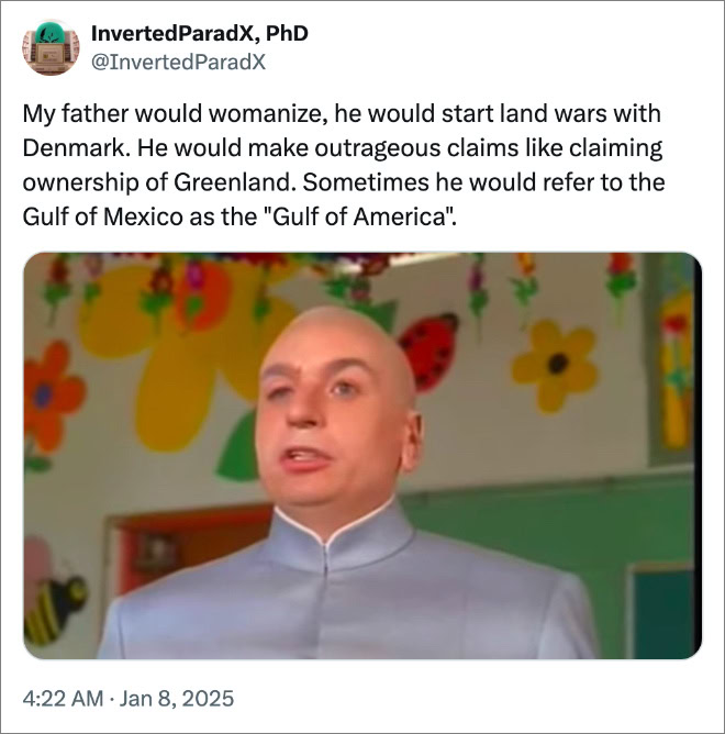 My father would womanize, he would start land wars with Denmark. He would make outrageous claims like claiming ownership of Greenland. Sometimes he would refer to the Gulf of Mexico as the "Gulf of America".