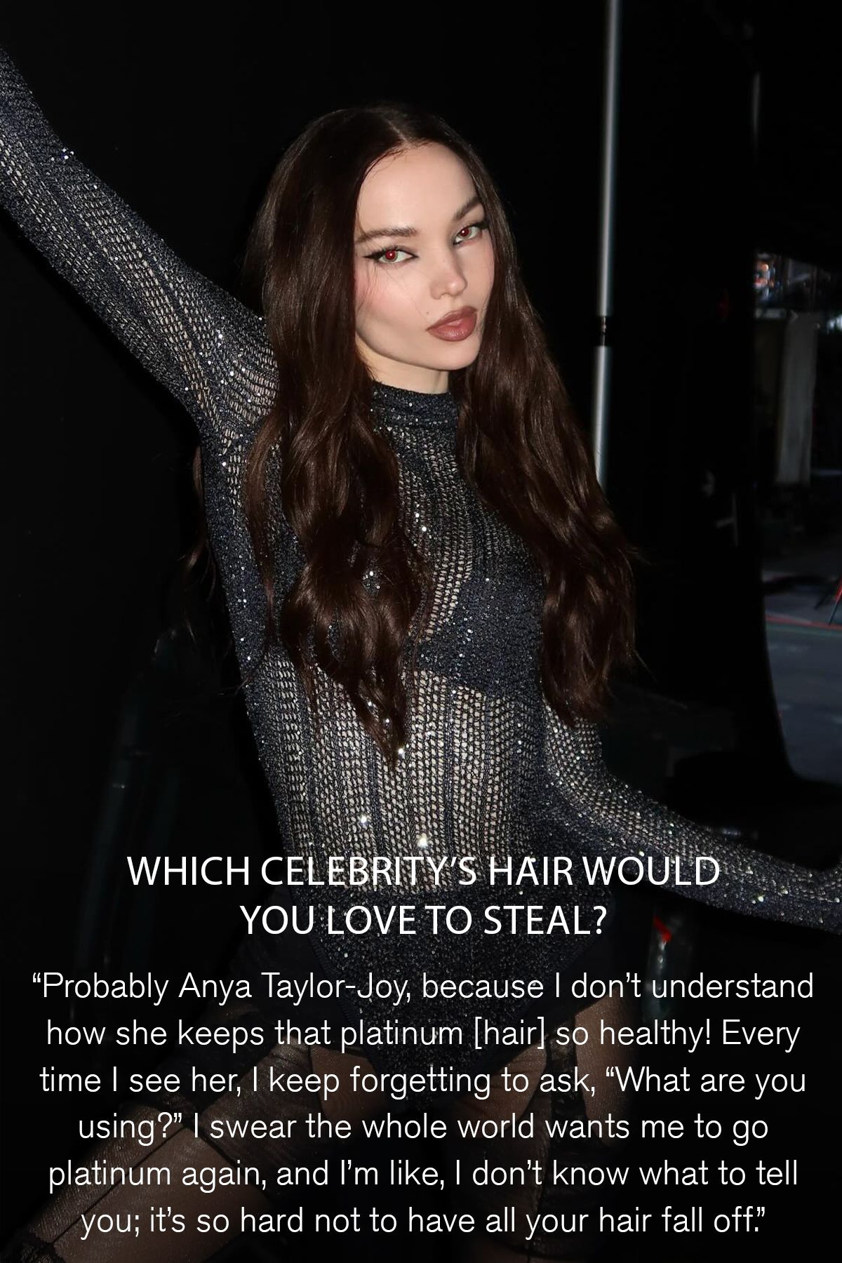 An image of Dove Cameron in a black sparkly outfit with a quote about why she'd love to steal Anya Taylor-Joy's hair